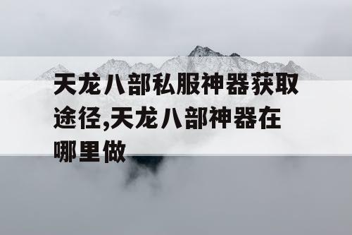 天龙八部私服神器获取途径,天龙八部神器在哪里做 天龙八部私服神器获取途径,天龙八部神器在哪里做