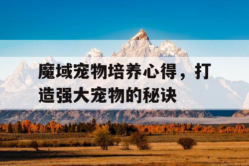 魔域宠物培养心得,打造强大宠物的秘诀 魔域宠物培养心得,打造强大宠物的秘诀