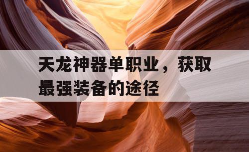 天龙神器单职业，获取最强装备的途径