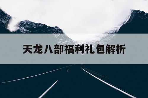 天龙八部福利礼包解析 天龙八部福利礼包解析
