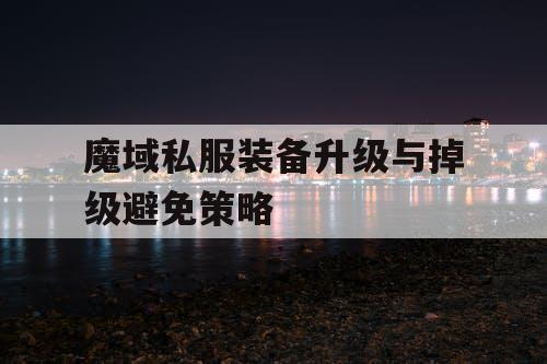 魔域私服装备升级与掉级避免策略 魔域私服装备升级与掉级避免策略