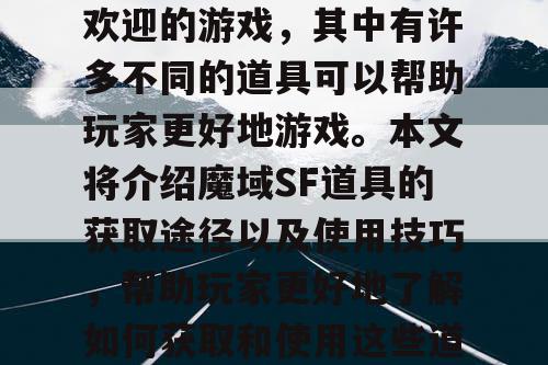 魔域SF是一款非常受欢迎的游戏,其中有许多不同的道具可以帮助玩家更好地游戏。本文将介绍魔域SF道具的获取途径以及使用技巧,帮助玩家更好地了解如何获取和使用这些道具。 魔域SF是一款非常受欢迎的游戏,其中有许多不同的道具可以帮助玩家更好地游戏。本文将介绍魔域SF道具的获取途径以及使用技巧,帮助玩家更好地了解如何获取和使用这些道具。