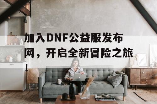 加入DNF公益服发布网,开启全新冒险之旅! 加入DNF公益服发布网,开启全新冒险之旅!