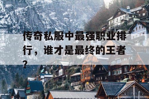 传奇私服中最强职业排行，谁才是最终的王者？