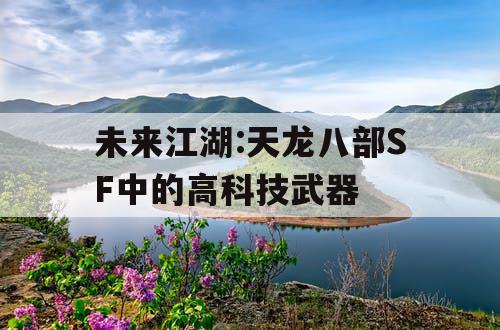 未来江湖:天龙八部SF中的高科技武器