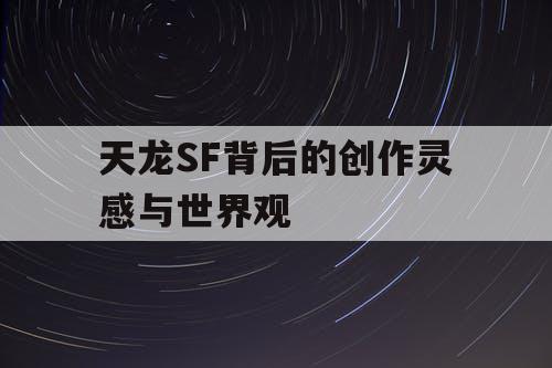 天龙SF背后的创作灵感与世界观 天龙SF背后的创作灵感与世界观