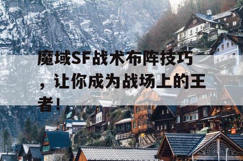 魔域SF战术布阵技巧，让你成为战场上的王者！