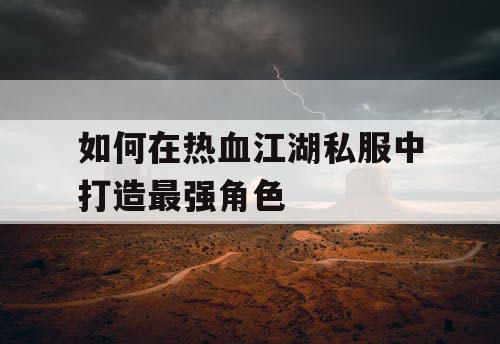 如何在热血江湖私服中打造最强角色 如何在热血江湖私服中打造最强角色