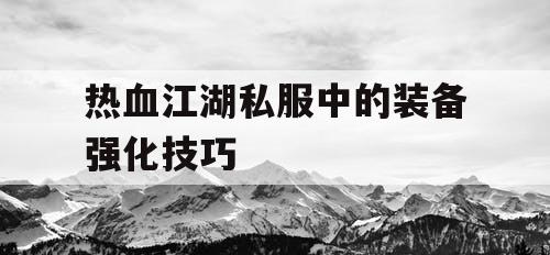 热血江湖私服中的装备强化技巧 热血江湖私服中的装备强化技巧