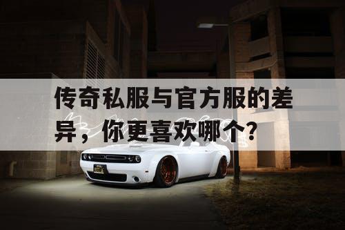 传奇私服与官方服的差异,你更喜欢哪个? 传奇私服与官方服的差异,你更喜欢哪个?