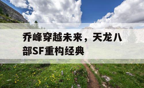 乔峰穿越未来，天龙八部SF重构经典