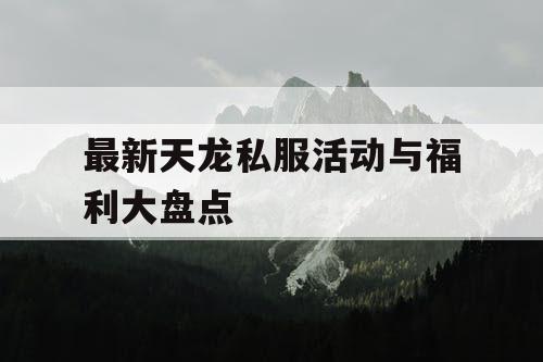 最新天龙私服活动与福利大盘点