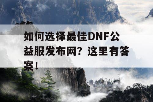 如何选择最佳DNF公益服发布网？这里有答案！