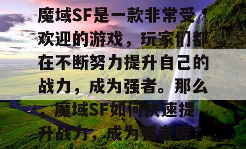 魔域SF是一款非常受欢迎的游戏,玩家们都在不断努力提升自己的战力,成为强者。那么,魔域SF如何快速提升战力,成为强者呢? 魔域SF是一款非常受欢迎的游戏,玩家们都在不断努力提升自己的战力,成为强者。那么,魔域SF如何快速提升战力,成为强者呢?