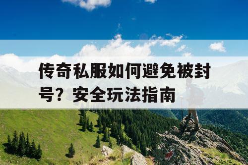 传奇私服如何避免被封号？安全玩法指南