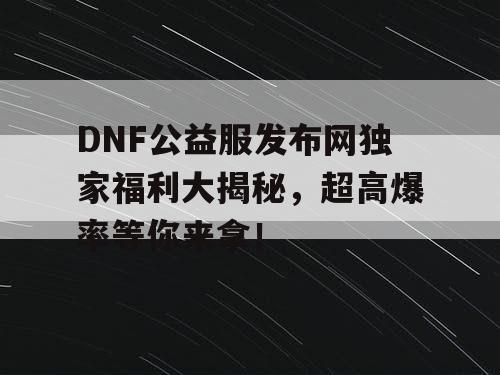DNF公益服发布网独家福利大揭秘，超高爆率等你来拿！