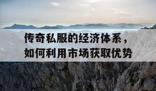 传奇私服的经济体系，如何利用市场获取优势