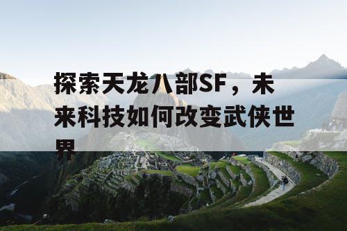 探索天龙八部SF，未来科技如何改变武侠世界