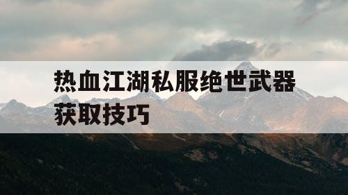 热血江湖私服绝世武器获取技巧