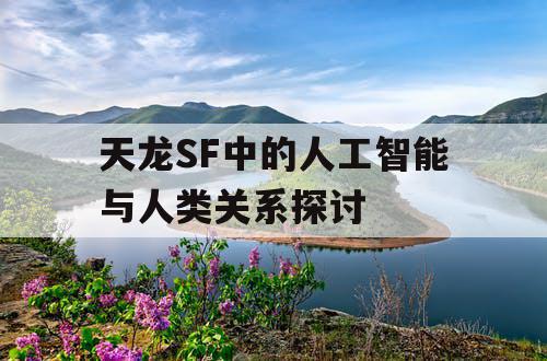 天龙SF中的人工智能与人类关系探讨