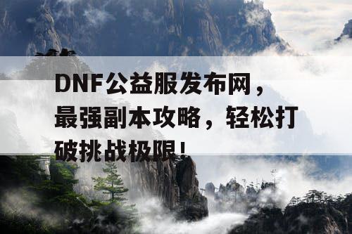 DNF公益服发布网，最强副本攻略，轻松打破挑战极限！