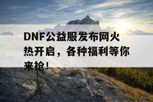 DNF公益服发布网火热开启，各种福利等你来抢！