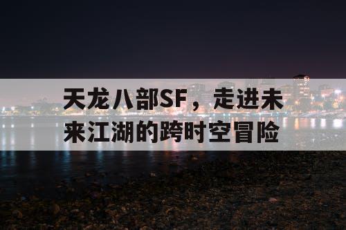 天龙八部SF，走进未来江湖的跨时空冒险