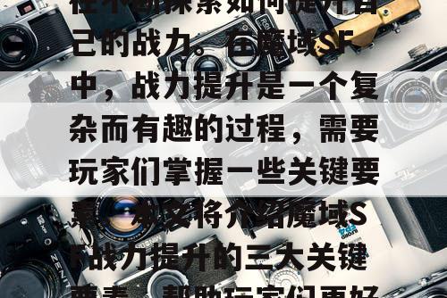 魔域SF是一款非常受欢迎的游戏,玩家们都在不断探索如何提升自己的战力。在魔域SF中,战力提升是一个复杂而有趣的过程,需要玩家们掌握一些关键要素。本文将介绍魔域SF战力提升的三大关键要素,帮助玩家们更好地了解如何提升自己的战力。 魔域SF是一款非常受欢迎的游戏,玩家们都在不断探索如何提升自己的战力。在魔域SF中,战力提升是一个复杂而有趣的过程,需要玩家们掌握一些关键要素。本文将介绍魔域SF战力提升的三大关键要素,帮助玩家们更好地了解如何提升自己的战力。