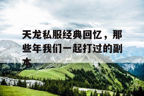 天龙私服经典回忆,那些年我们一起打过的副本 天龙私服经典回忆,那些年我们一起打过的副本