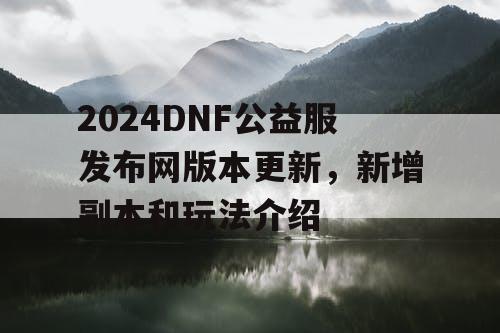2024DNF公益服发布网版本更新,新增副本和玩法介绍 2024DNF公益服发布网版本更新,新增副本和玩法介绍