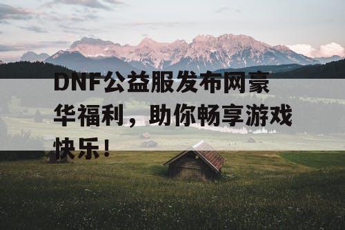 DNF公益服发布网豪华福利,助你畅享游戏快乐! DNF公益服发布网豪华福利,助你畅享游戏快乐!