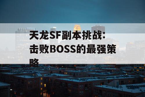 天龙SF副本挑战: 击败BOSS的最强策略 天龙SF副本挑战: 击败BOSS的最强策略