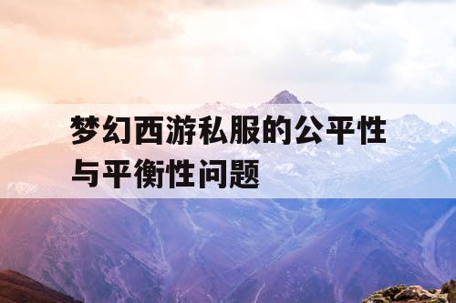 梦幻西游私服的公平性与平衡性问题 梦幻西游私服的公平性与平衡性问题