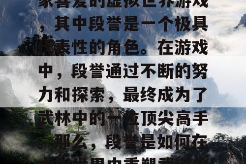 天龙八部是一款备受玩家喜爱的虚拟世界游戏,其中段誉是一个极具代表性的角色。在游戏中,段誉通过不断的努力和探索,最终成为了武林中的一位顶尖高手。那么,段誉是如何在虚拟世界中重塑武道的呢? 天龙八部是一款备受玩家喜爱的虚拟世界游戏,其中段誉是一个极具代表性的角色。在游戏中,段誉通过不断的努力和探索,最终成为了武林中的一位顶尖高手。那么,段誉是如何在虚拟世界中重塑武道的呢?