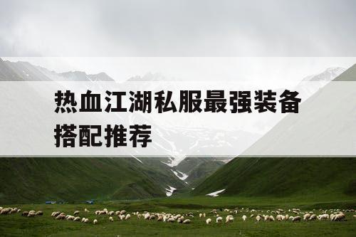 热血江湖私服最强装备搭配推荐 热血江湖私服最强装备搭配推荐