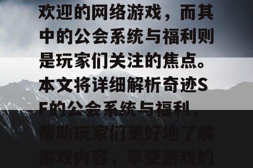 奇迹SF是一款非常受欢迎的网络游戏,而其中的公会系统与福利则是玩家们关注的焦点。本文将详细解析奇迹SF的公会系统与福利,帮助玩家们更好地了解游戏内容,享受游戏的乐趣。 奇迹SF是一款非常受欢迎的网络游戏,而其中的公会系统与福利则是玩家们关注的焦点。本文将详细解析奇迹SF的公会系统与福利,帮助玩家们更好地了解游戏内容,享受游戏的乐趣。