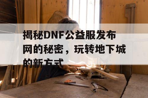 揭秘DNF公益服发布网的秘密,玩转地下城的新方式 揭秘DNF公益服发布网的秘密,玩转地下城的新方式