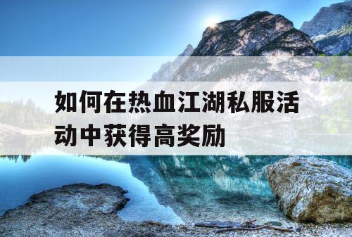 如何在热血江湖私服活动中获得高奖励 如何在热血江湖私服活动中获得高奖励
