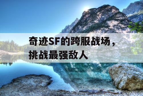 奇迹SF的跨服战场,挑战最强敌人 奇迹SF的跨服战场,挑战最强敌人