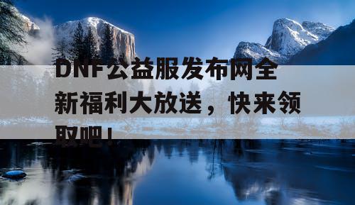 DNF公益服发布网全新福利大放送,快来领取吧! DNF公益服发布网全新福利大放送,快来领取吧!
