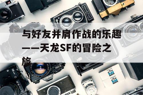 与好友并肩作战的乐趣——天龙SF的冒险之旅 与好友并肩作战的乐趣——天龙SF的冒险之旅