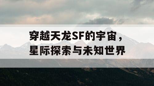 穿越天龙SF的宇宙,星际探索与未知世界 穿越天龙SF的宇宙,星际探索与未知世界
