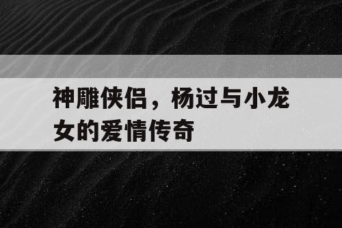 神雕侠侣,杨过与小龙女的爱情传奇 神雕侠侣,杨过与小龙女的爱情传奇