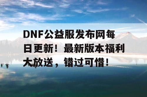 DNF公益服发布网每日更新！最新版本福利大放送，错过可惜！