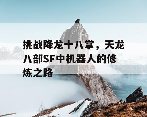 挑战降龙十八掌，天龙八部SF中机器人的修炼之路