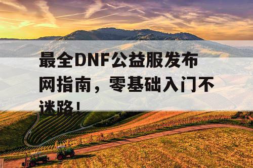 最全DNF公益服发布网指南，零基础入门不迷路！