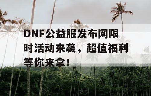 DNF公益服发布网限时活动来袭,超值福利等你来拿! DNF公益服发布网限时活动来袭,超值福利等你来拿!