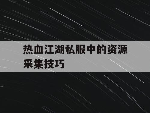热血江湖私服中的资源采集技巧