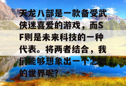 天龙八部是一款备受武侠迷喜爱的游戏,而SF则是未来科技的一种代表。将两者结合,我们能够想象出一个怎样的世界呢? 天龙八部是一款备受武侠迷喜爱的游戏,而SF则是未来科技的一种代表。将两者结合,我们能够想象出一个怎样的世界呢?