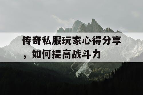 传奇私服玩家心得分享,如何提高战斗力 传奇私服玩家心得分享,如何提高战斗力
